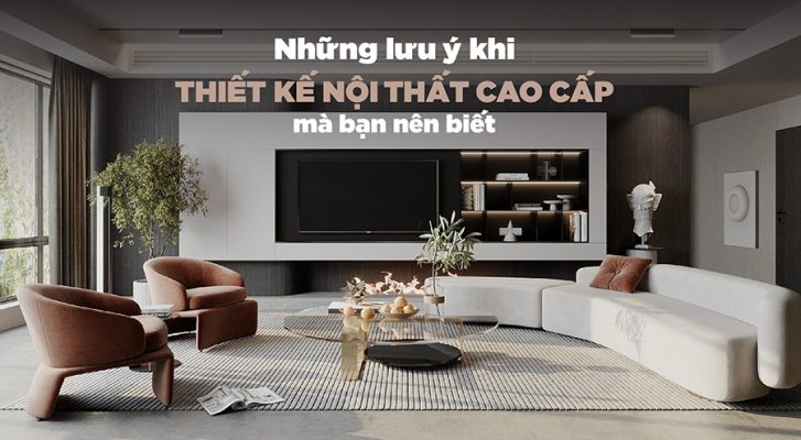 Các lưu ý quan trọng khi thiết kế nội thất cao cấp hoàn thiện bao lâu