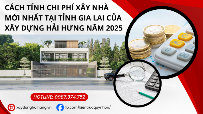 Cách tính chi phí xây nhà mới nhất tại tỉnh Gia Lai của Xây Dựng Hải Hưng năm 2025