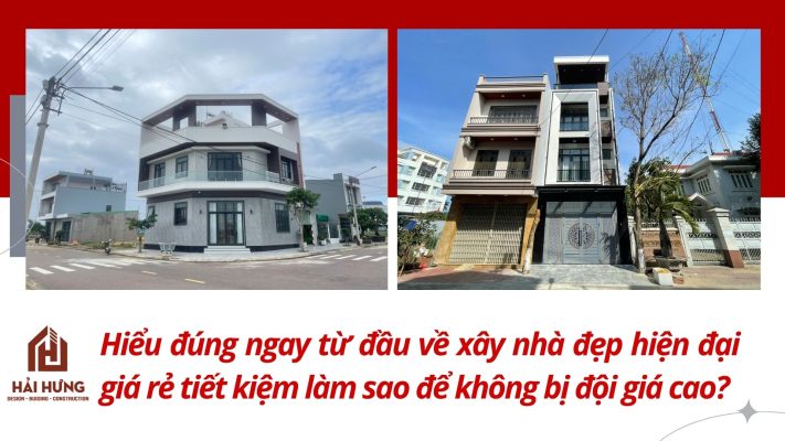 Hiểu đúng ngay từ đầu về xây nhà đẹp hiện đại giá rẻ tiết kiệm làm sao để không bị đội giá cao?